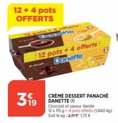 12+ 4 pots OFFERTS  319  IND  12 pots+4 offerts Danette  CRÈME DESSERT PANACHÉ DANETTE (A)  Chocolat et saveur Vanille  12 x 115 g + 4 pots offerts (1,840 kg) Soit le kg: 23€ 1,73 € 