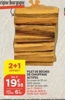 origine Bourgogne  2+1  OFFERT  soit l'unité  les 3  1998  FILET DE BÜCHES DE CHAUFFAGE ACTIFEU  En coupe de 30 cm 100% naturel  98 20 dm³ de bois utile  Les 3:19,98 €  6%  au lieu de 29,97 € vendu se