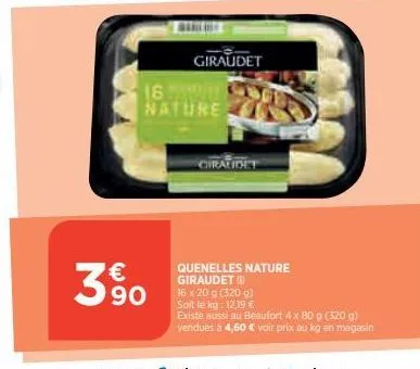 3%  giraudet  16. nature  ciralidet  quenelles nature giraudet (  16 x 20 g (320 g)  soit le kg: 12,19 €  existe aussi au beaufort 4 x 80 g (320 g) vendues à 4,60 € voir prix au kg en magasin 