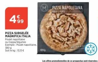 4.99  pizza surgelée magnifica italia  poulet napolitaine  ou coppa/légumes  exemple: poulet napolitaine,  380 g soit le kg: 13,13 €  pizza napoletana  peelde fors 