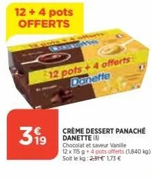 12+ 4 pots offerts  319  ind  12 pots+4 offerts danette  crème dessert panaché danette (a)  chocolat et saveur vanille  12 x 115 g + 4 pots offerts (1,840 kg) soit le kg: 23€ 1,73 € 