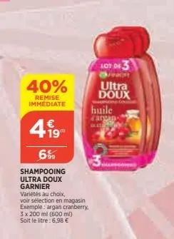 40%  remise immediate  4.19  6%  shampooing ultra doux garnier  variétés au choix,  voir sélection en magasin exemple: argan cranberry, 3 x 200 ml (600 ml) soit le litre: 6,98 €  107 df 3  ultra doux 