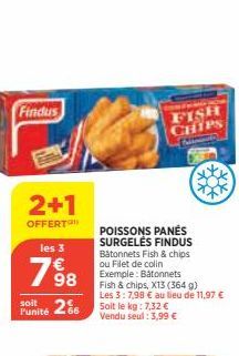 Findus  2+1  OFFERT  les 3  7%98  soit 266  Punité  POISSONS PANES SURGELĖS FINDUS Bâtonnets Fish & chips ou Filet de colin Exemple: Bâtonnets  FISH CHIPS  Na  Fish & chips, X13 (364 g) Les 3: 7,98 € 