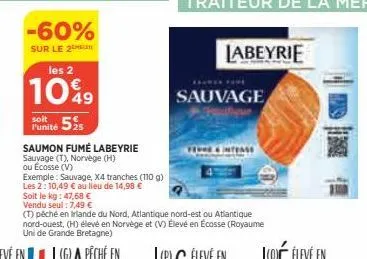 -60%  sur le 2  les 2  10%9  soit  punité 525  saumon fumé labeyrie  sauvage (t), norvège (h)  ou écosse (v)  exemple: sauvage, x4 tranches (110 g)  les 2: 10,49 € au lieu de 14,98 €  labeyrie  sauvag