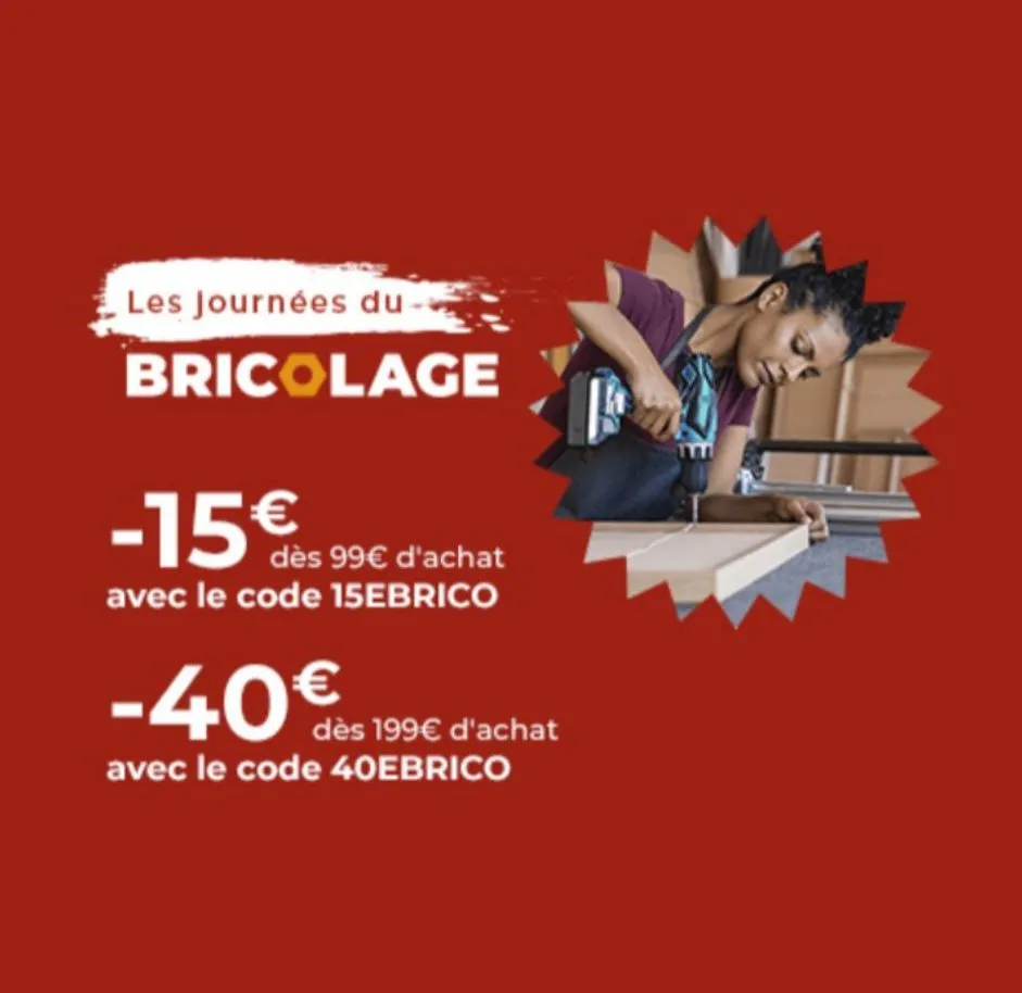 les journées du  bricolage  -15€  dès 99€ d'achat avec le code 15ebrico  -40€  avec le code 40ebrico  dès 199€ d'achat  