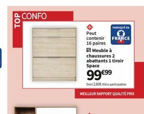 TOP  CONFO  Peut contenir  16 paires  15 Meuble à  chaussures 2 abattants 1 tiroir Space  99 €99  Dont 2,80€ dico-participation  MEILLEUR RAPPORT QUALITÉ PRIX  FABRIQUÉ EN  FRANCE 