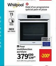 capacite  73  l  whirlpool  porte prode  inox anti-traces  doté d'un programme spécial pain et pizza  four multifonction pyrolyse  379€99  dont 10€ dico-participation  fin europe  -200€ 