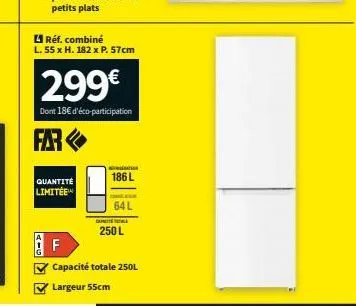 g-p  réf. combiné  l. 55 x h. 182 x p. 57cm  quantité limitée  299€  dont 18€ d'éco-participation  far  f  to  186 l  64 l  ✔ capacité totale 250l  ✔ largeur 55cm  annale  250 l 