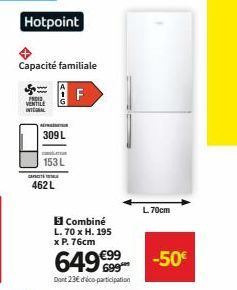 Hotpoint  VENTILE INTEGRAL  Capacité familiale  F  309 L  CANT  c  153 L  462 L  151 Combiné L. 70 x H. 195 x P. 76cm  649€99  Dont 23€ dico-participation  L. 70cm  -50€ 