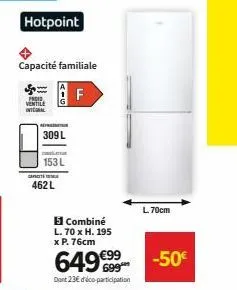 hotpoint  ventile integral  capacité familiale  f  309 l  cant  c  153 l  462 l  151 combiné l. 70 x h. 195 x p. 76cm  649€99  dont 23€ dico-participation  l. 70cm  -50€ 