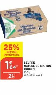 Mature de Breton  25%  REMISE IMMÉDIATE  164"  219  Nature Breton  BEURRE  NATURE DE BRETON DOUX (A)  250 g Soit le kg: 6,56 € 