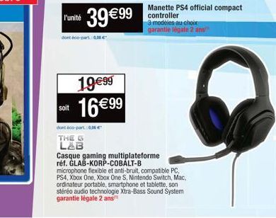 soit  F'unité 39€99  dont éco-partme  19€99 16 €99  dont 400-part: 0,06 €  THE G LAB  Casque gaming multiplateforme réf. GLAB-KORP-COBALT-B microphone flexible et anti-bruit, compatible PC, PS4, Xbox 