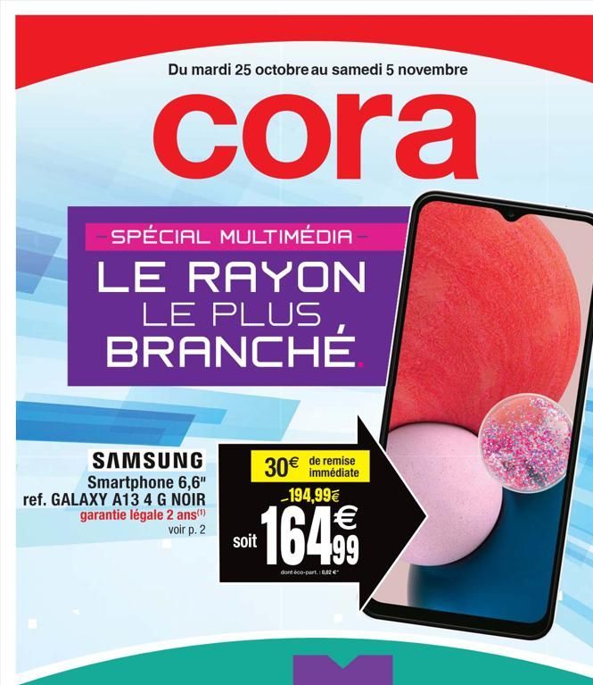 Du mardi 25 octobre au samedi 5 novembre  cora  SPÉCIAL MULTIMÉDIA  LE RAYON LE PLUS  BRANCHÉ  SAMSUNG  Smartphone 6,6" ref. GALAXY A13 4 G NOIR garantie légale 2 ans(¹)  voir p. 2  de remise  30€ imm