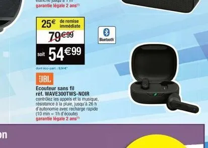 25€ de remise  immédiate  79€99 54 €99  soit  dont 600-part. me  jbl  ecouteur sans fil  réf. wave300tws-noir contrôlez les appels et la musique, résistance à la pluie, jusqu'à 26 h d'autonomie avec r