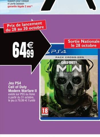 Prix de lancement du 28 au 30 octobre  64.99  Jeu PS4 Call of Duty Modern Warfare II existe sur PS5 ou Xone à partir du 31 octobre, le jeu à 79,99 € l'unité  18  PS4  Sortie Nationale le 28 octobre  P