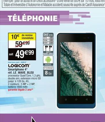 10€ de remise  59 €99  it 49€99  soit  dont co-part 0,02€  LOGICOM Smartphone 4" réf. LE WAVE BLEU processeur Quad Core, 1,3 GHz,  double sim, extension micro SD jusqu'à 128 Go, 4G,  2 capteurs: 5 MP 