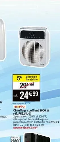 5€ de remise 29€99 24€99  soit  23  dont éco-part 875 €  happy  chauffage soufflant 2000 w réf. fh224l-s  2 puissances 1000 w et 2000 w,  affichage led, thermostat réglable,  protection contre la surc