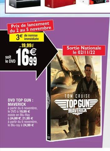 soit le DVD  de remise immédiate  -19,99€  16,99  Prix de lancement du 2 au 5 novembre  3€  DVD TOP GUN : MAVERICK  à partir du 6 novembre,  le DVD à 19,99 €  existe en Blu-Ray  à 24,99 €, 21,99 €  à 