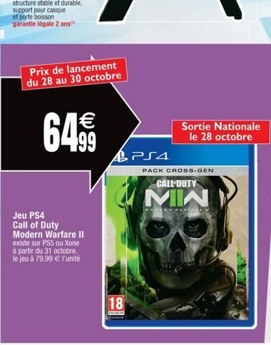 Prix de lancement du 28 au 30 octobre  64,99  Jeu PS4 Call of Duty Modern Warfare II existe sur PS5 ou Xone à partir du 31 octobre, le jeu à 79,99 € l'unité  18  PS4  Sortie Nationale le 28 octobre  P