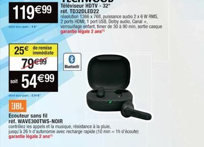 119€99  dont éco-part. 4  immédiate  25€ de remise 79€99  54 €99  Bluetooth  dont éco-part:834e  JBL  Ecouteur sans fil  réf. WAVE300TWS-NOIR  contrôlez les appels et la musique, résistance à la pluie