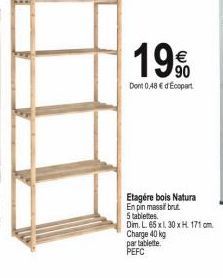 19€  Dont 0,48 € d'Ecopart  Etagére bois Natura En pin massif brut 5 tablettes  Dim. L. 65 x1, 30 x H 171 cm  Charge 40 kg  par tablette. PEFC 