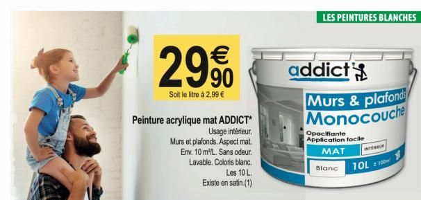 Peinture acrylique mat ADDICT* Usage intérieur.  Murs et plafonds. Aspect mat.  Env. 10 m³L. Sans odeur.  €  2990  Soit le litre à 2,99 €  Lavable. Coloris blanc.  Les 10 L.  Existe en satin.(1)  addi