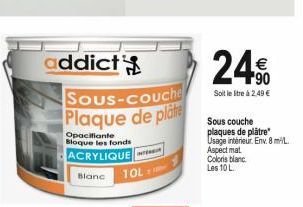 addict  Blanc  Sous-couche Plaque de plate  Opacifiante  Bloque les fonds  ACRYLIQUE  10L  E  240  Soit le litre à 2,49 €  Sous couche plaques de plâtre Usage intérieur. Env. 8 m/  Aspect mat  Coloris