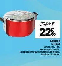 29,99 €  22€,  faitout sitram  dimension: 24 cm avec couvercle en verre. revetement intérieur: anti-adhésif, effet pierre. tous feux + induction. 