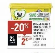 2%  l'unité  fruit dor  -20%  sans harle de palme  somegara 4  soit apreses 50% m.g.  2⁹  margarine oméga 3 doux sans huile de palme  nt fruit d'or 225 g le kg: 8€89 