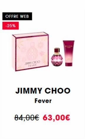 OFFRE WEB  -25%  JIMMY CHOO FEVER  JIMMY CHOO  Fever  84,00€ 63,00€  