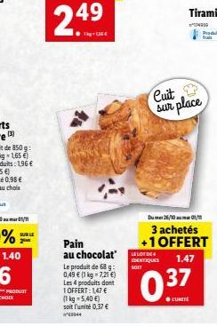 SUR LE  1.40  Pain au chocolat  Le produit de 68 g: 0,49 € (1 kg = 7,21 €) Les 4 produits  1 OFFERT: 1,47 € (1 kg 5,40€) soit l'unité 0,37 € 69944  Cuit sur place  Produ  Du 26/10 01/1  3 achetés +1 O