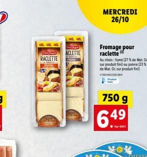 at a c  RACLETTE  ACLETTE  hogy  Fromage pour raclette  Au choix: fumé (27 % de Mat. Gr. sur produit fini) ou poivre (23% de Mat. Gr. sur produit fimi) #4465614841 Produit fals  750 g  6.4⁹  MERCREDI 