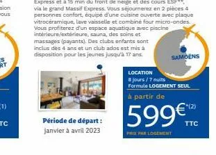 période de départ : janvier à avril 2023  location  8 jours/7 nuits formule logement partir de  599€€™  prix par logement  samoens 