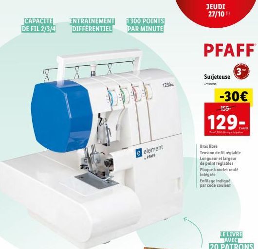 CAPACITE DE FIL 2/3/4  ENTRAINEMENT DIFFÉRENTIEL  1300 POINTS PAR MINUTE  1230  e element PFAFF  JEUDI 27/10 (¹)  PFAFF  Surjeteuse  359596  -30€  159- 129- 1,20  Bras libre Tension de fil réglable Lo