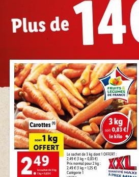 Plus de  Carottes  DONT  DO 1 kg OFFERT  24⁹  3  Prix normal pour 2 kg: 2,49 € (1 kg = 1,25 €) Catégorie 1  2764  Le sachet de 3 kg dont 1 OFFERT:  2,49 € (1 kg-0,83 €)  FRUITS & LEGUMES DE FRANCE  3 