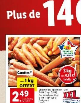 plus de  carottes  dont  do 1 kg offert  24⁹  3  prix normal pour 2 kg: 2,49 € (1 kg = 1,25 €) catégorie 1  2764  le sachet de 3 kg dont 1 offert:  2,49 € (1 kg-0,83 €)  fruits & legumes de france  3 
