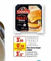 charal  maxi cheese  transforme en 3.90 france  more bo  -0.78  deset maxi cheeseburger  enchisse  3.12  charal  la pièce de 220 g saiteko:14,38 € au lieu de 17,73 € 