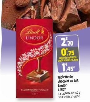 Lindl  LINDOR  PASSIONNEMENT FONDANT  2.20 0.75  CREDITES SUR VOTRE CARTE DE FIDÉLITE, SOIT  1.45  Tablette de chocolat au lait  Lindor LINDT  La tablette de 150 g Soit le kilo: 14,67 € 
