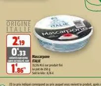 origine italie  2.19 0.33 casmascarpone  carte debe so italie  1.86  35,5% mg sur produit fil  le pot de 250g sotli,  mascarpone 