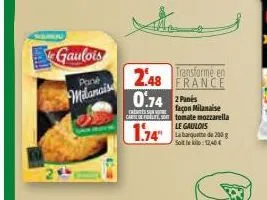 gaulois  pant  milanaisa  transformé en france  2.48  0.74 2pants  façon milanaise carrete. tomate mozzarella le gaulois  1.74  la banquette de 200 g soit le kilo: 12,40€ 