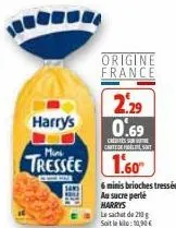 harry's  origine  france  2.29 0.69  c  cartede fidèle soit  mini  tressee 1.60  the  6 minis brioches tressées au sucre perle harrys  le sachet de 210g soit le kilo: 10,90 €  