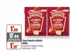 heinz  la sauce  tomate  cuisinee  1.59 0.44  c  chs sauce tomate cuisinée  heinz  1.15  le pack de 2 briques x 210 g soittoko: 3,79 €  heinz  la sauce  tomate  cuisinee  