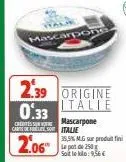 mascar  2.39 origine 0.33 talie  cartofle so italie  2.06  mascarpone  35,5% mg sur produit fini le pot de 250g soit le:9,36€ 