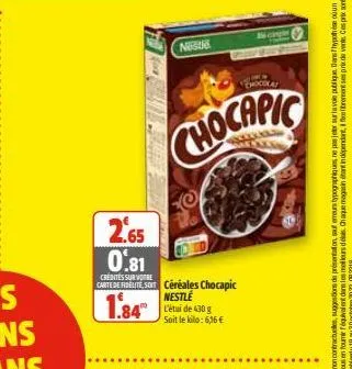 2.65 0.81  sur  carte de fidélité soit céréales chocapic nestlé l'étude 430 g soit le kilo: 6,16 €  1.84"  nestle  chocapic  chocolat 