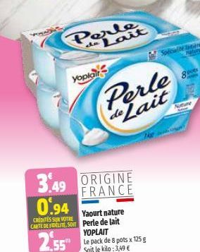 Yoplai  Perle de Lait  Perle de Lait  3.49 ORIGINE  FRANCE  0.94  Yaourt nature  CREDITES SUR VOTRE  CARTE DE FIDELITE, SOIT Perle de lait  2.55"  YOPLAIT  Le pack de 8 pots x 125 g Soit le kilo: 3,49