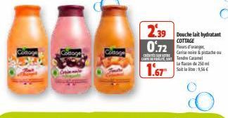 Cottoge  Cottage Cologe  2.39 Douche ait hydratant 0.72  COTTAGE  CRESSUNO CARNE DETT  1.67  Fleurs danger Cerise noire & pistache ou Caramel  La flacas de 250 ml Soit le lite:9,56 € 