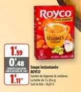 1.59  0.48  CARTELES ROYCO  1  Royco  Soupe instantanée  LEGUMES  Sachet de légumes & crotons La boite de 125,4g Sait le kilo:20,87€ 