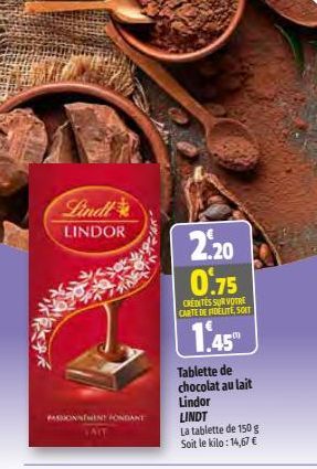 Lindl  LINDOR  PASSIONSTMENT FONDANT  2.20 0.75  CREDITES SUR VOTRE CARTE DE FIDELITE, SOIT  1.45  Tablette de chocolat au lait  Lindor LINDT  La tablette de 150 g  Soit le kilo: 14,67 € 