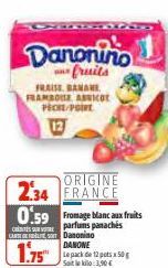 Danonino  fruits  FRAISE BANANE FRAMBOUR ASNIcot PICKE/POIRE  ORIGINE  2.34 FRANCE 0.59 Fromage blanc aux fruits  class parfums panachés LAST Danonino  1.75  DANONE  Le pack de 12 pots 50g Saiteil3,90