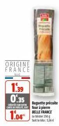 ORIGINE FRANCE  Mast  1.39  0.35  CRITES SU CARDEST four à pierre  1.04  Baguette précute  BELLE FRANCE La blister 250g Soit le : 5,56€ 